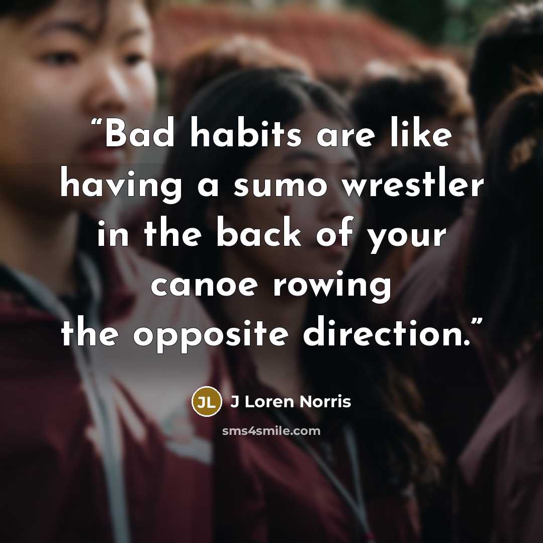 “Bad habits are like having a sumo wrestler in the back of your canoe rowing the opposite direction.” quote by J Loren Norris
