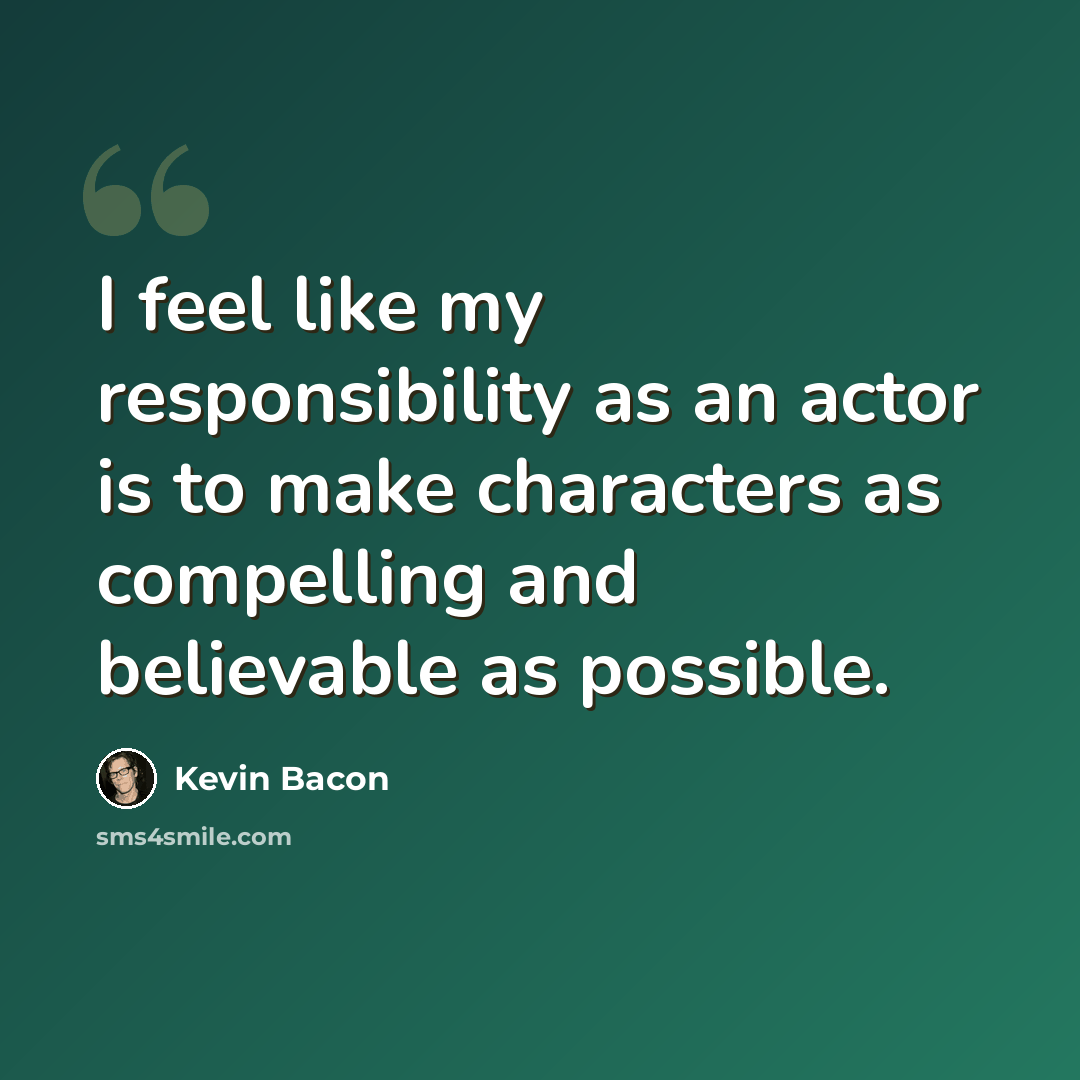 “I feel like my responsibility as an actor is to make characters as compelling and believable as possible.” quote by Kevin Bacon