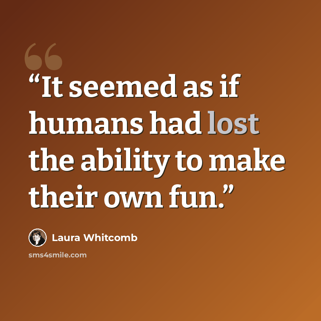 “It seemed as if humans had lost the ability to make their own fun.” quote by Laura Whitcomb