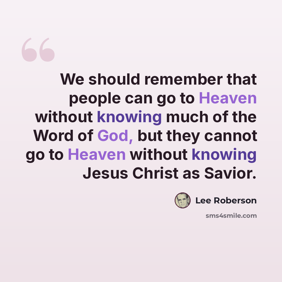 “We should remember that people can go to Heaven without knowing much of the Word of God, but they cannot go to Heaven without knowing Jesus Christ as Savior.” quote by Lee Roberson