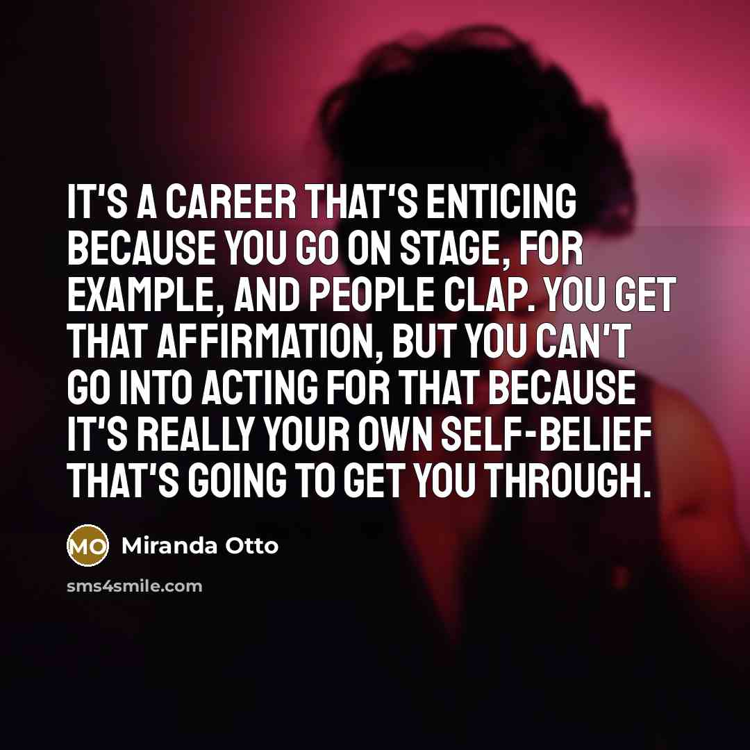 “It's a career that's enticing because you go on stage, for example, and people clap. You get that affirmation, but you can't go into acting for that because it's really your own self-belief that's going to get you through.” quote by Miranda Otto