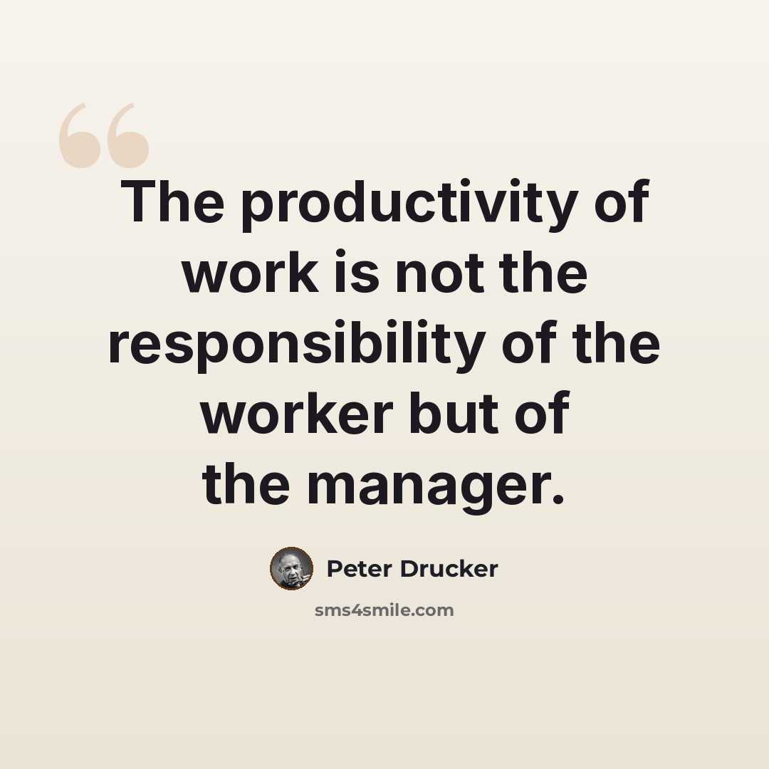 “The productivity of work is not the responsibility of the worker but of the manager.” quote by Peter Drucker