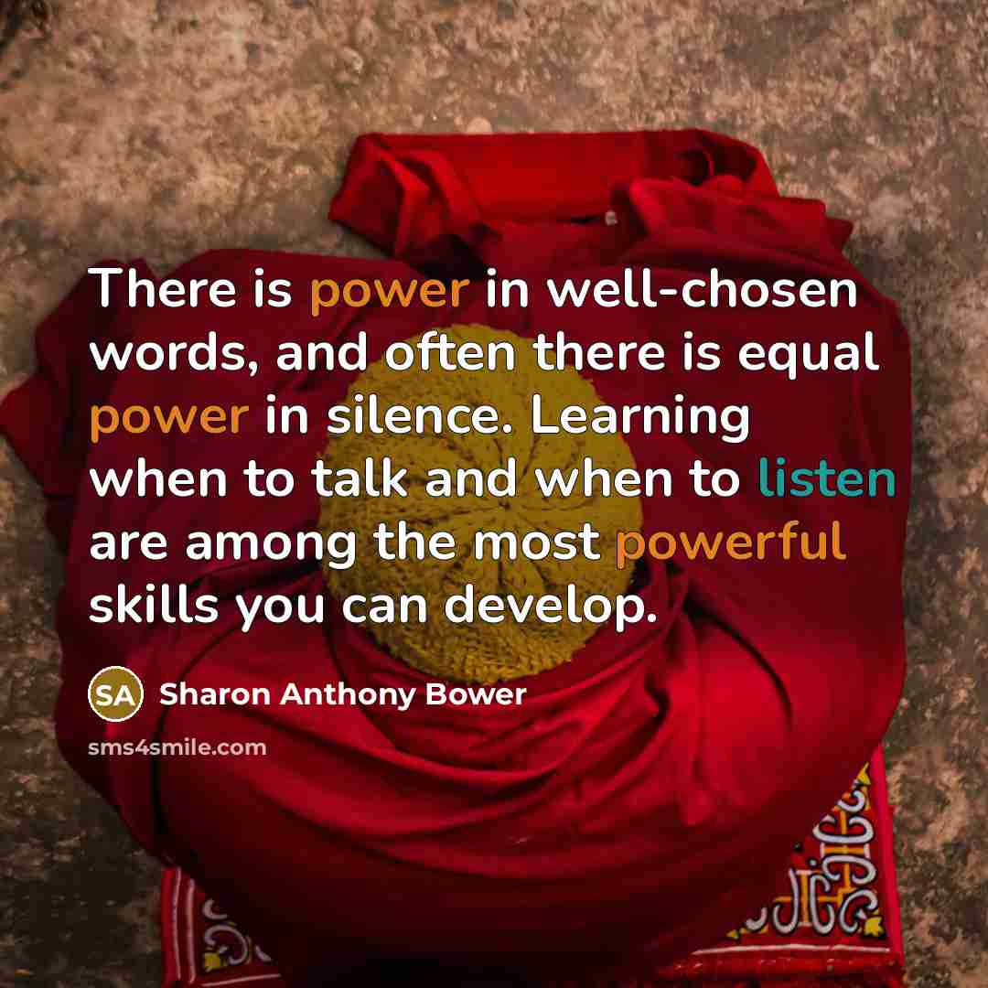 “There is power in well-chosen words, and often there is equal power in silence. Learning when to talk and when to listen are among the most powerful skills you can develop.” quote by Sharon Anthony Bower