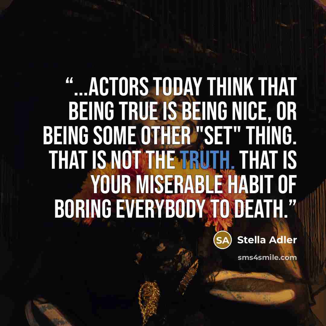 “...actors today think that being true is being nice, or being some other "set" thing. That is not the truth. That is your miserable habit of boring everybody to death.” quote by Stella Adler