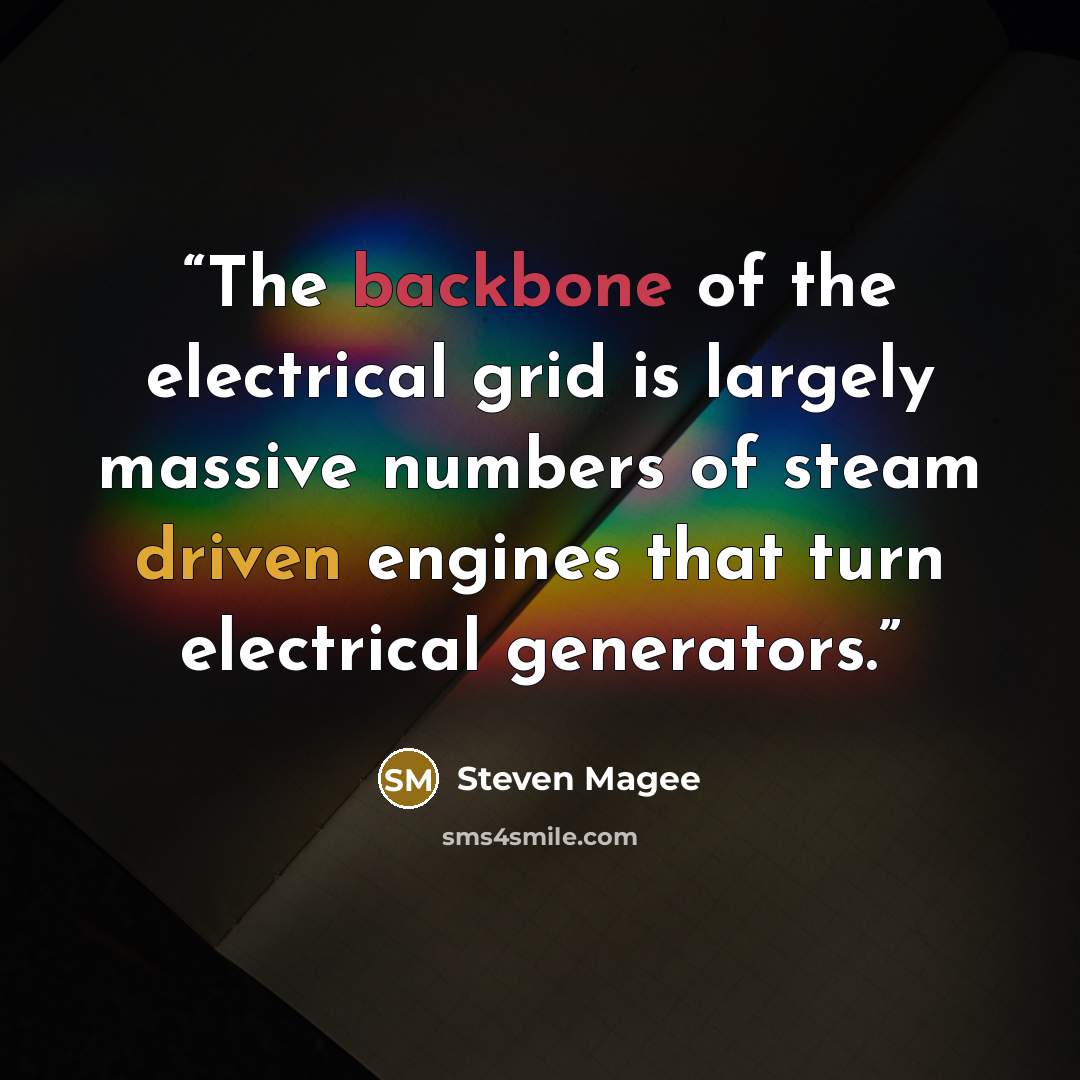 “The backbone of the electrical grid is largely massive numbers of steam driven engines that turn electrical generators.” quote by Steven Magee
