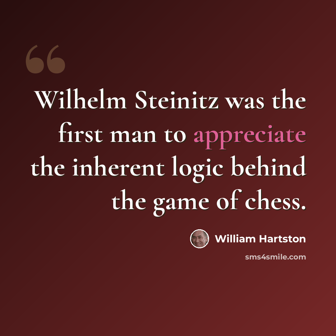 “Wilhelm Steinitz was the first man to appreciate the inherent logic behind the game of chess.” quote by William Hartston