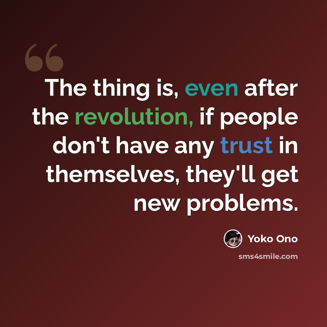 “The thing is, even after the revolution, if people don't have any trust in themselves, they'll get new problems.” quote by Yoko Ono