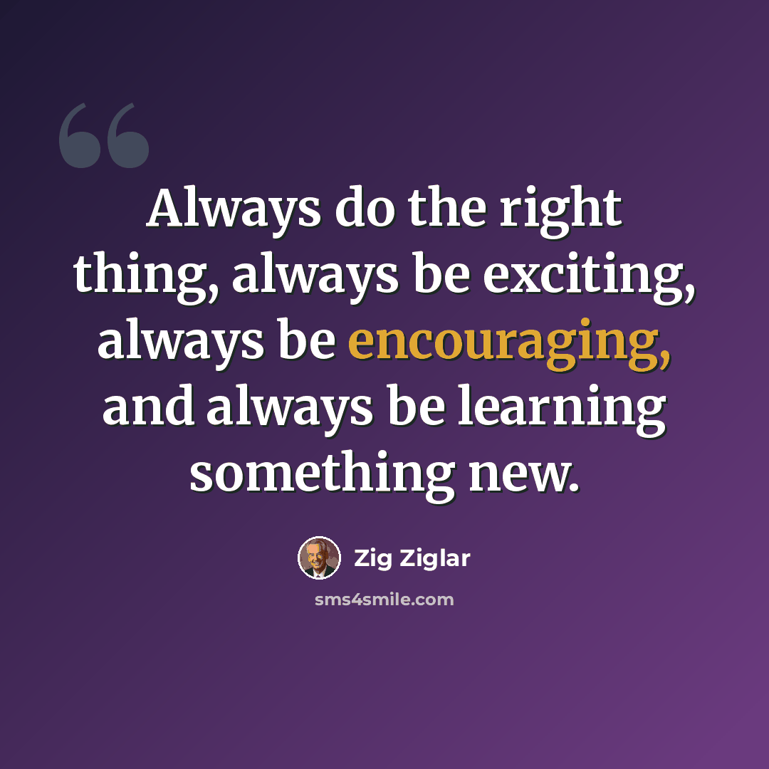 “Always do the right thing, always be exciting, always be encouraging, and always be learning something new.” quote by Zig Ziglar