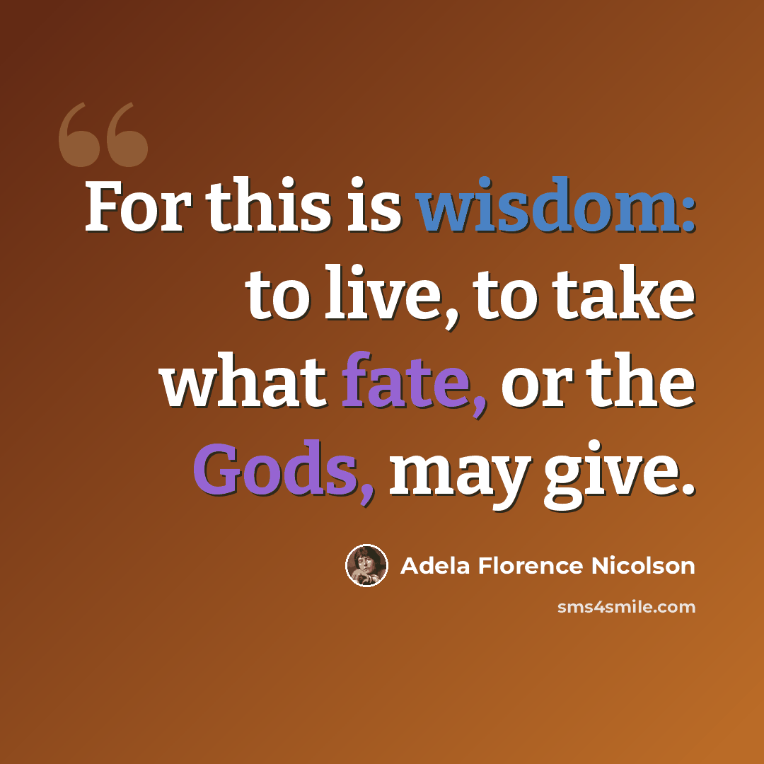 “For this is wisdom: to live, to take what fate, or the Gods, may give.” quote by Adela Florence Nicolson