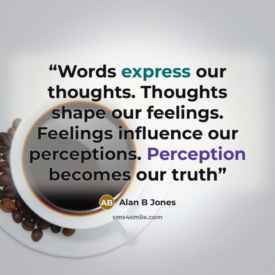 “Words express our thoughts. Thoughts shape our feelings. Feelings influence our perceptions. Perception becomes our truth” quote by Alan B Jones