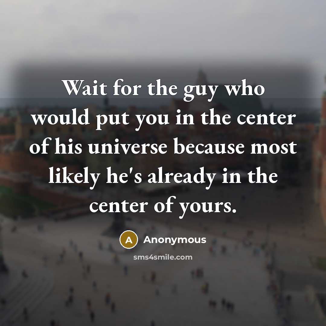 “Wait for the guy who would put you in the center of his universe because most likely he's already in the center of yours.” quote by Anonymous
