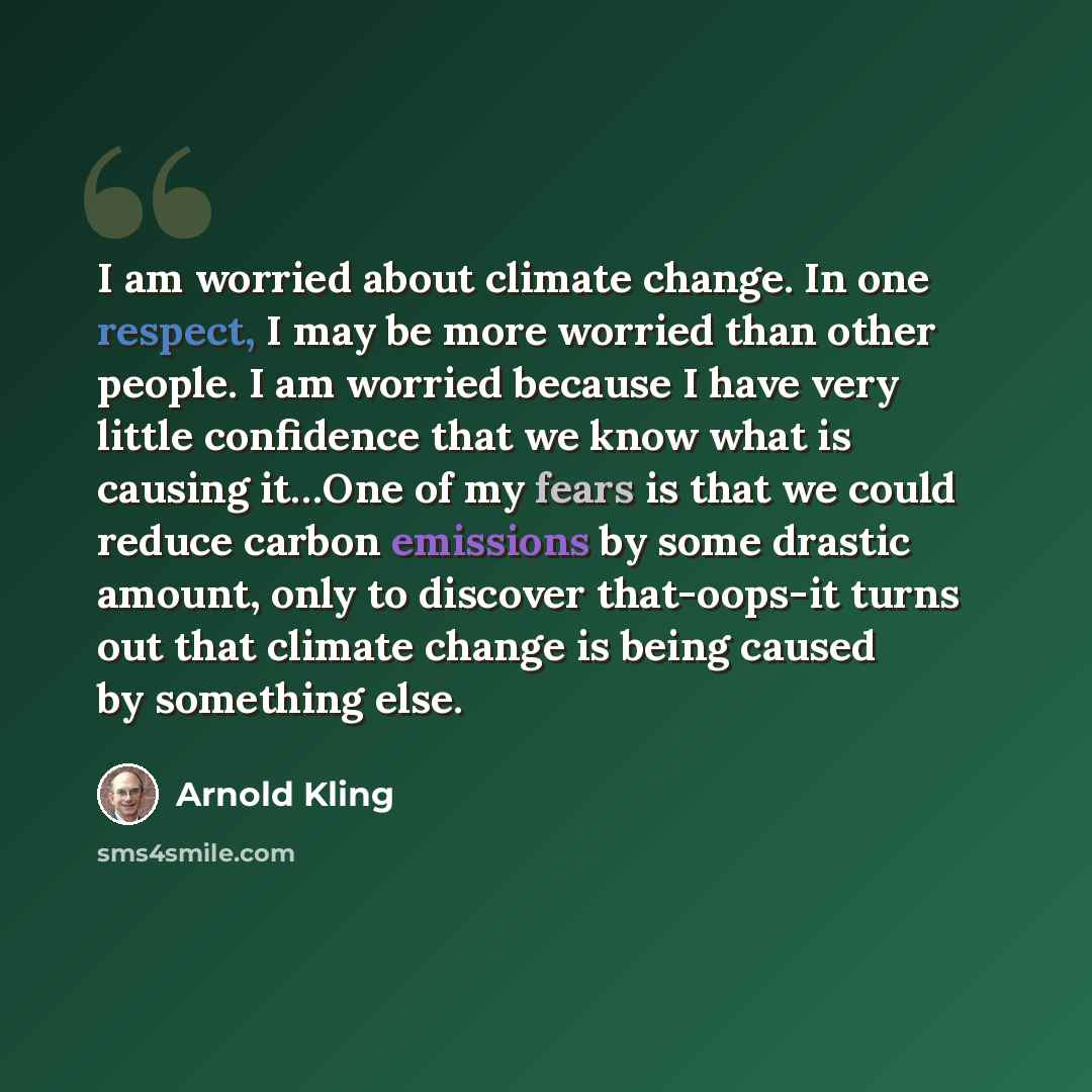 “I am worried about climate change. In one respect, I may be more worried than other people. I am worried because I have very little confidence that we know what is causing it…One of my fears is that we could reduce carbon emissions by some drastic amount, only to discover that-oops-it turns out…” quote by Arnold Kling