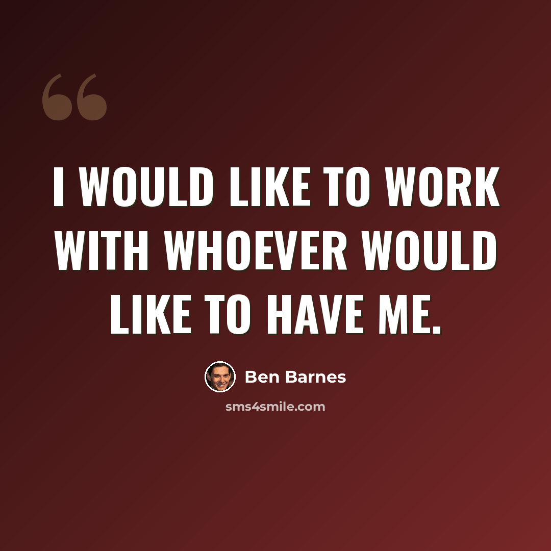 “I would like to work with whoever would like to have me.” quote by Ben Barnes