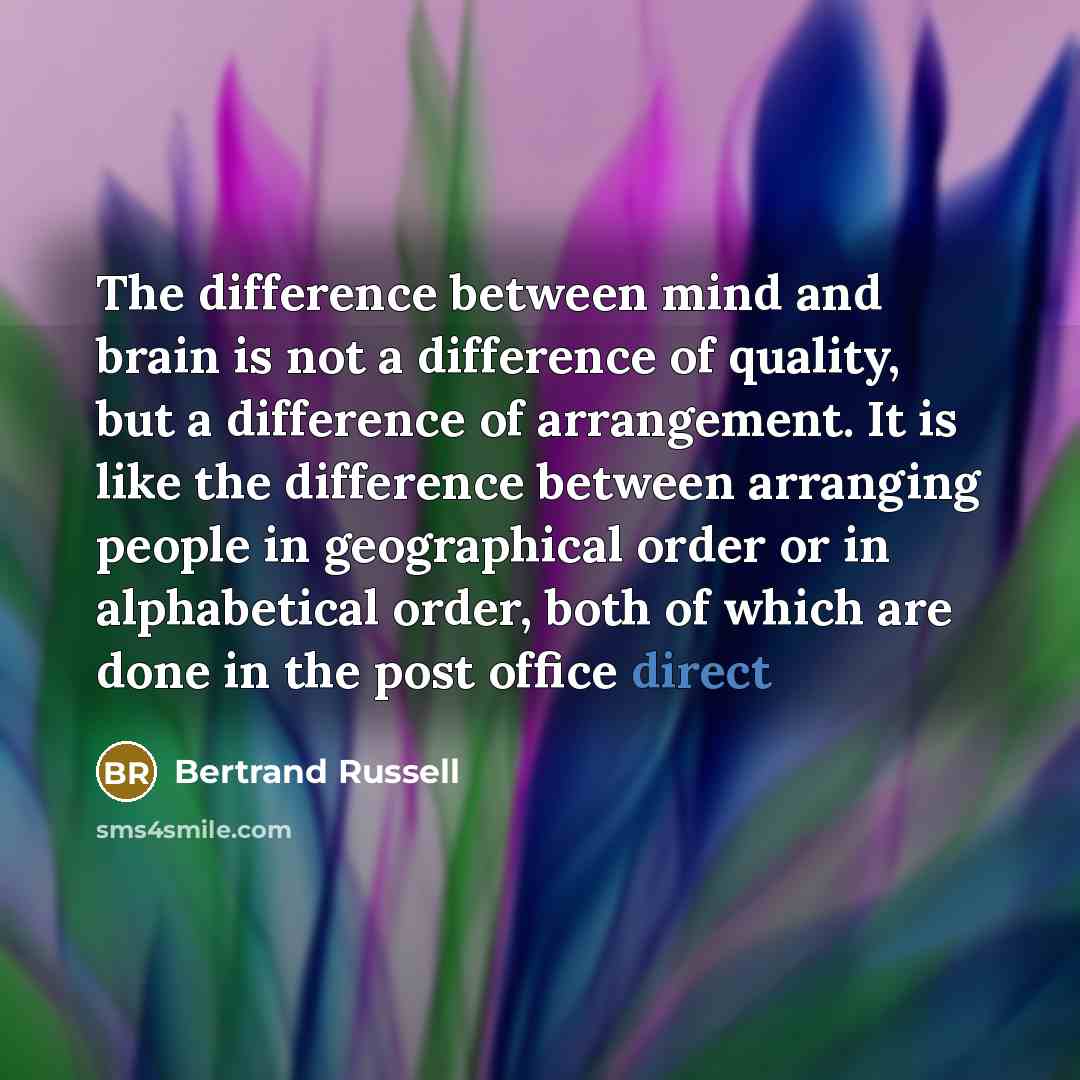 “The difference between mind and brain is not a difference of quality, but a difference of arrangement. It is like the difference between arranging people in geographical order or in alphabetical order, both of which are done in the post office direct” quote by Bertrand Russell