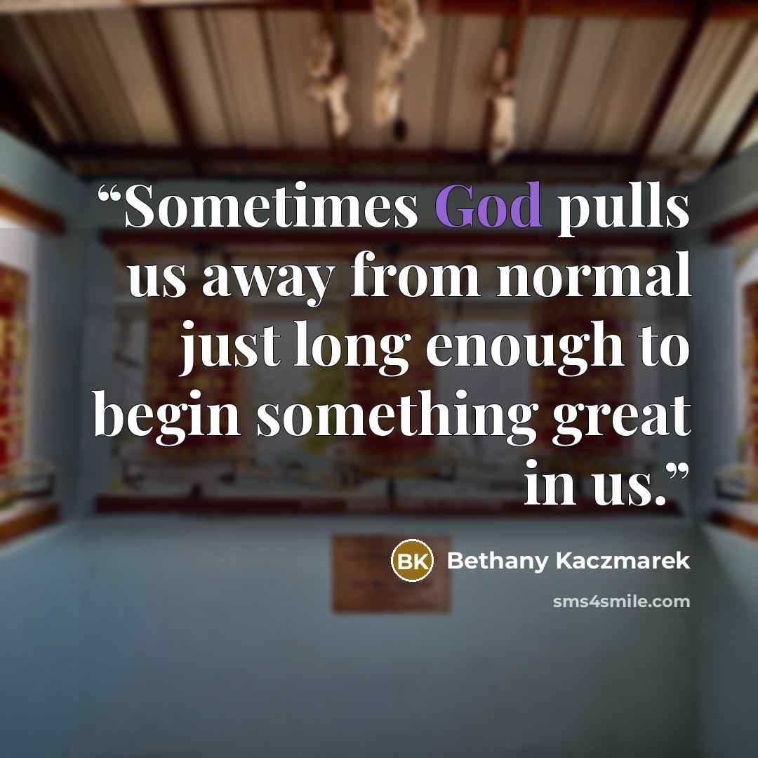 “Sometimes God pulls us away from normal just long enough to begin something great in us.” quote by Bethany Kaczmarek