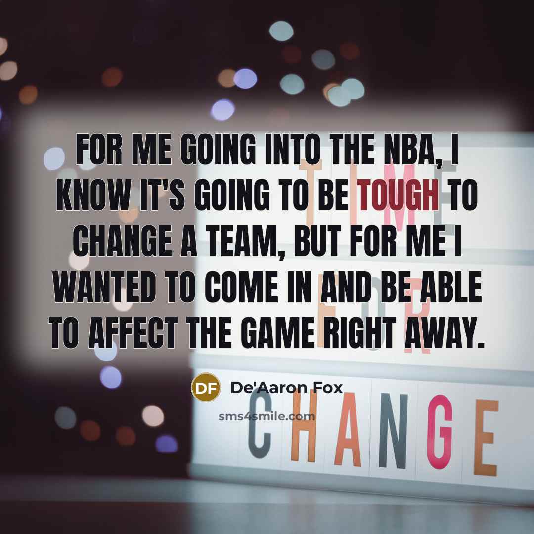 “For me going into the NBA, I know it's going to be tough to change a team, but for me I wanted to come in and be able to affect the game right away.” quote by De'Aaron Fox
