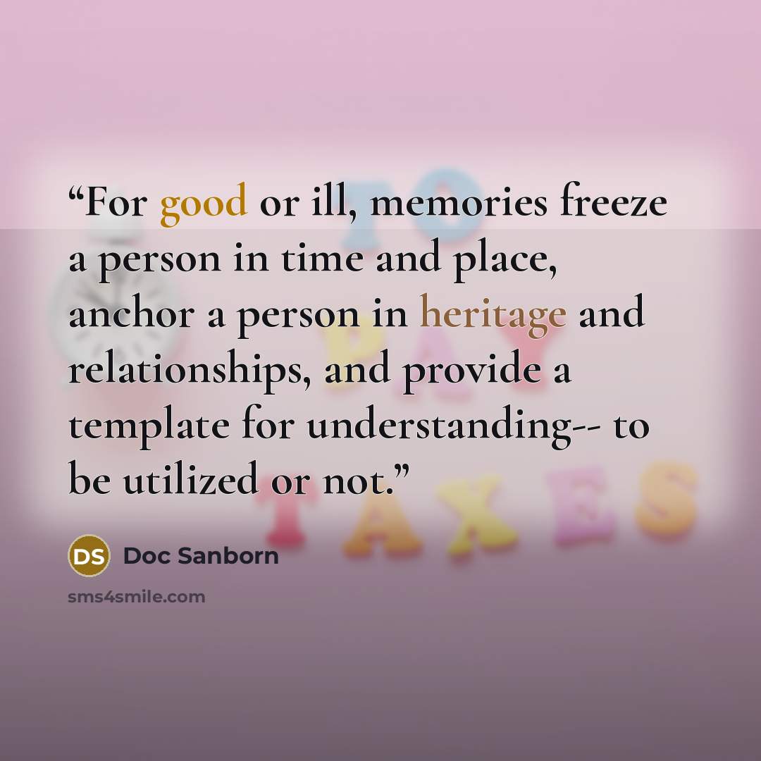 “For good or ill, memories freeze a person in time and place, anchor a person in heritage and relationships, and provide a template for understanding-- to be utilized or not.” quote by Doc Sanborn