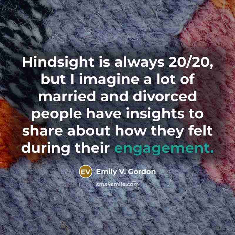 “Hindsight is always 20/20, but I imagine a lot of married and divorced people have insights to share about how they felt during their engagement.” quote by Emily V. Gordon