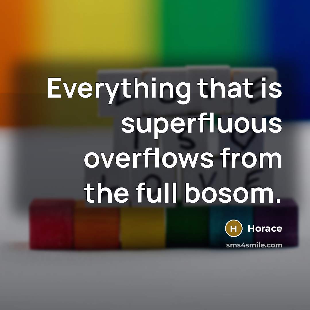 “Everything that is superfluous overflows from the full bosom.” quote by Horace