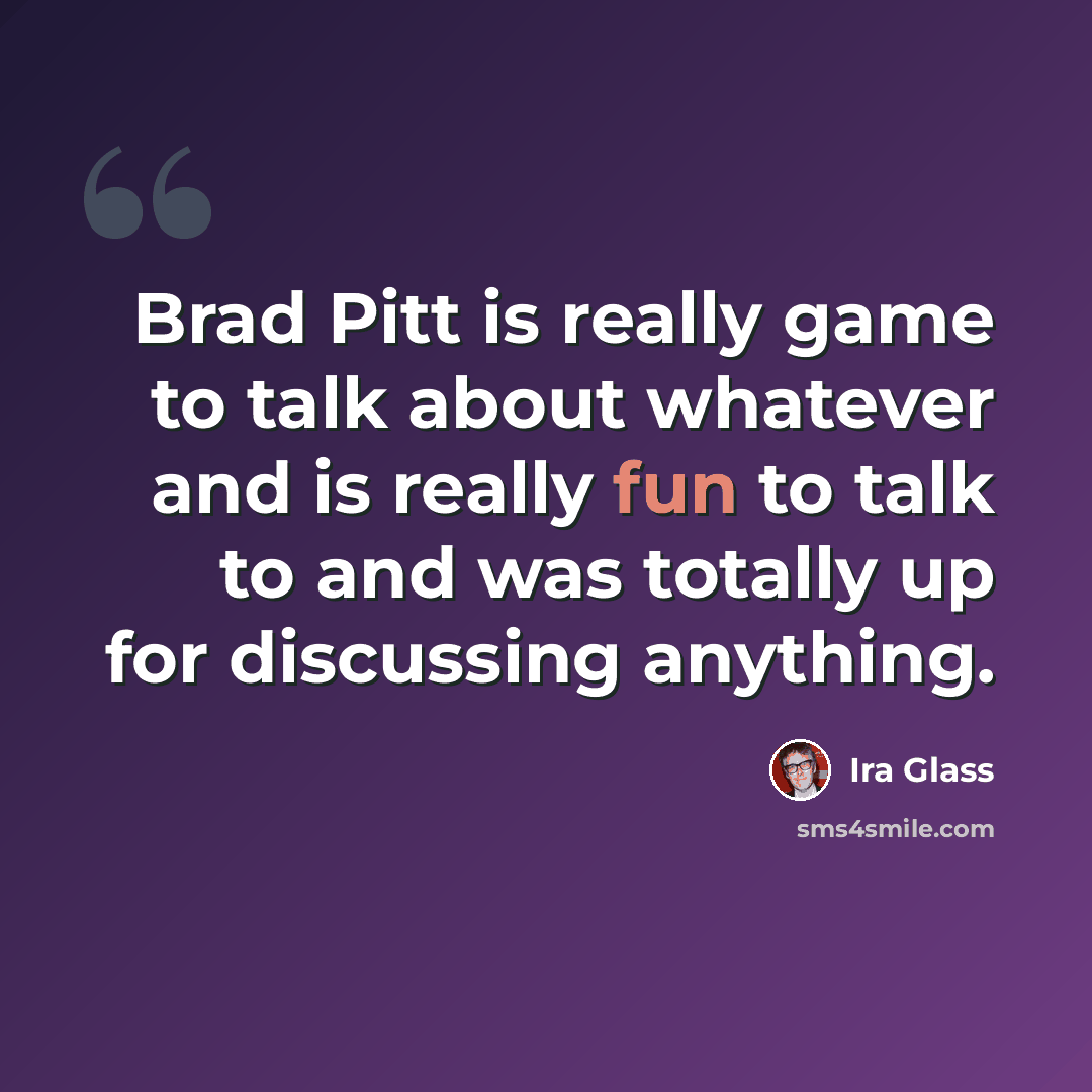 “Brad Pitt is really game to talk about whatever and is really fun to talk to and was totally up for discussing anything.” quote by Ira Glass