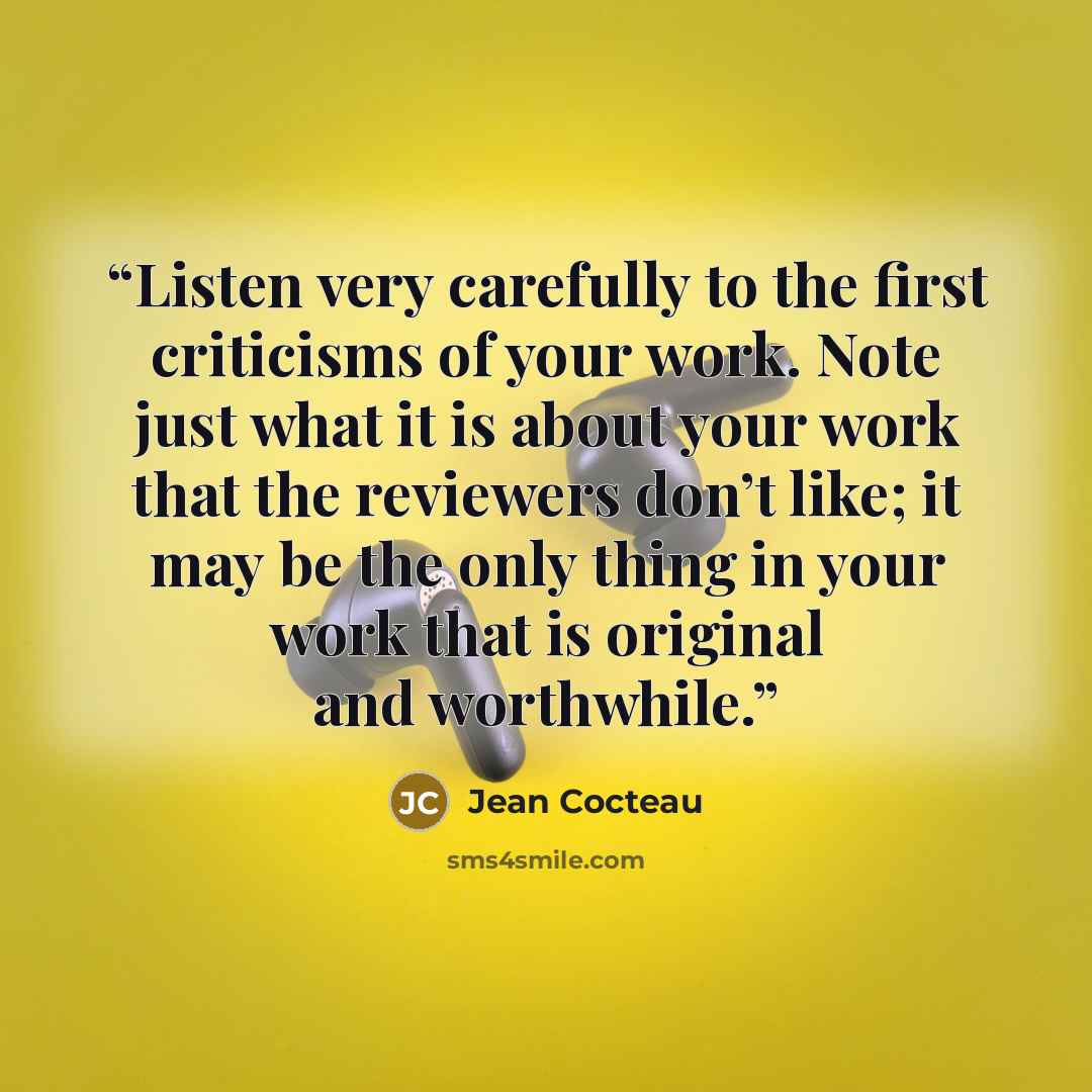 “Listen very carefully to the first criticisms of your work. Note just what it is about your work that the reviewers don’t like; it may be the only thing in your work that is original and worthwhile.” quote by Jean Cocteau