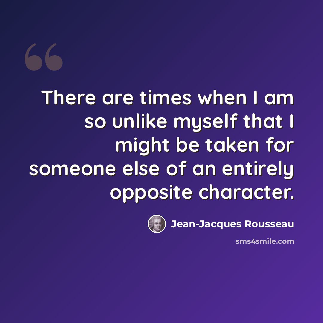 “There are times when I am so unlike myself that I might be taken for someone else of an entirely opposite character.” quote by Jean-Jacques Rousseau