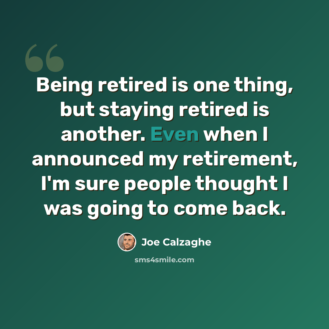 “Being retired is one thing, but staying retired is another. Even when I announced my retirement, I'm sure people thought I was going to come back.” quote by Joe Calzaghe