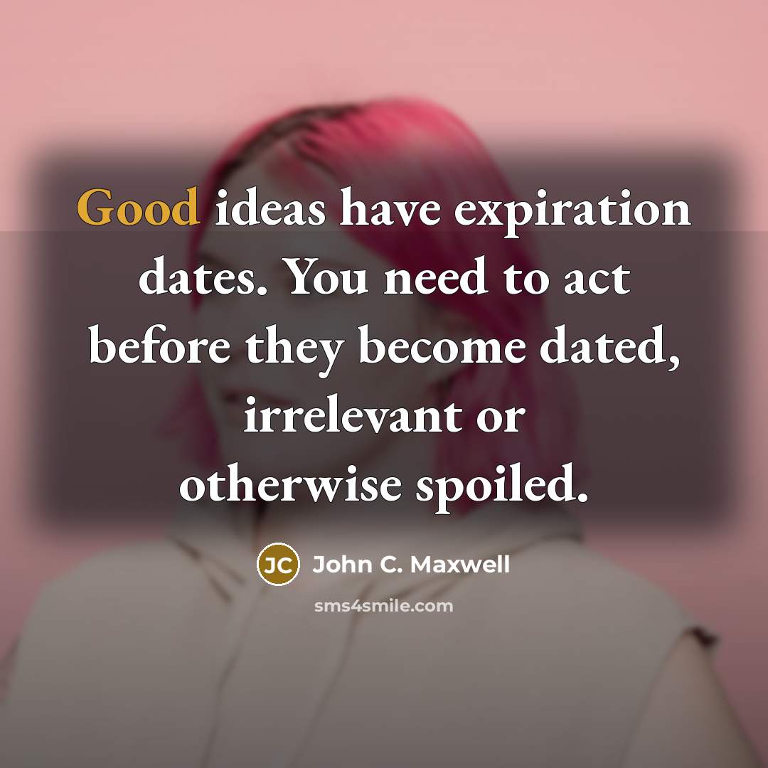 “Good ideas have expiration dates. You need to act before they become dated, irrelevant or otherwise spoiled.” quote by John C. Maxwell