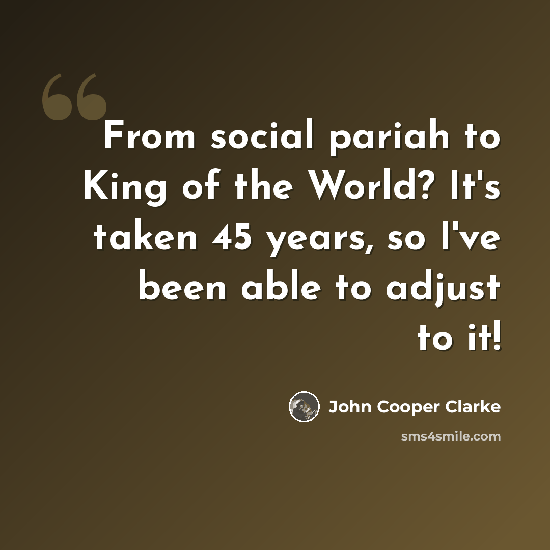 “From social pariah to King of the World? It's taken 45 years, so I've been able to adjust to it!” quote by John Cooper Clarke