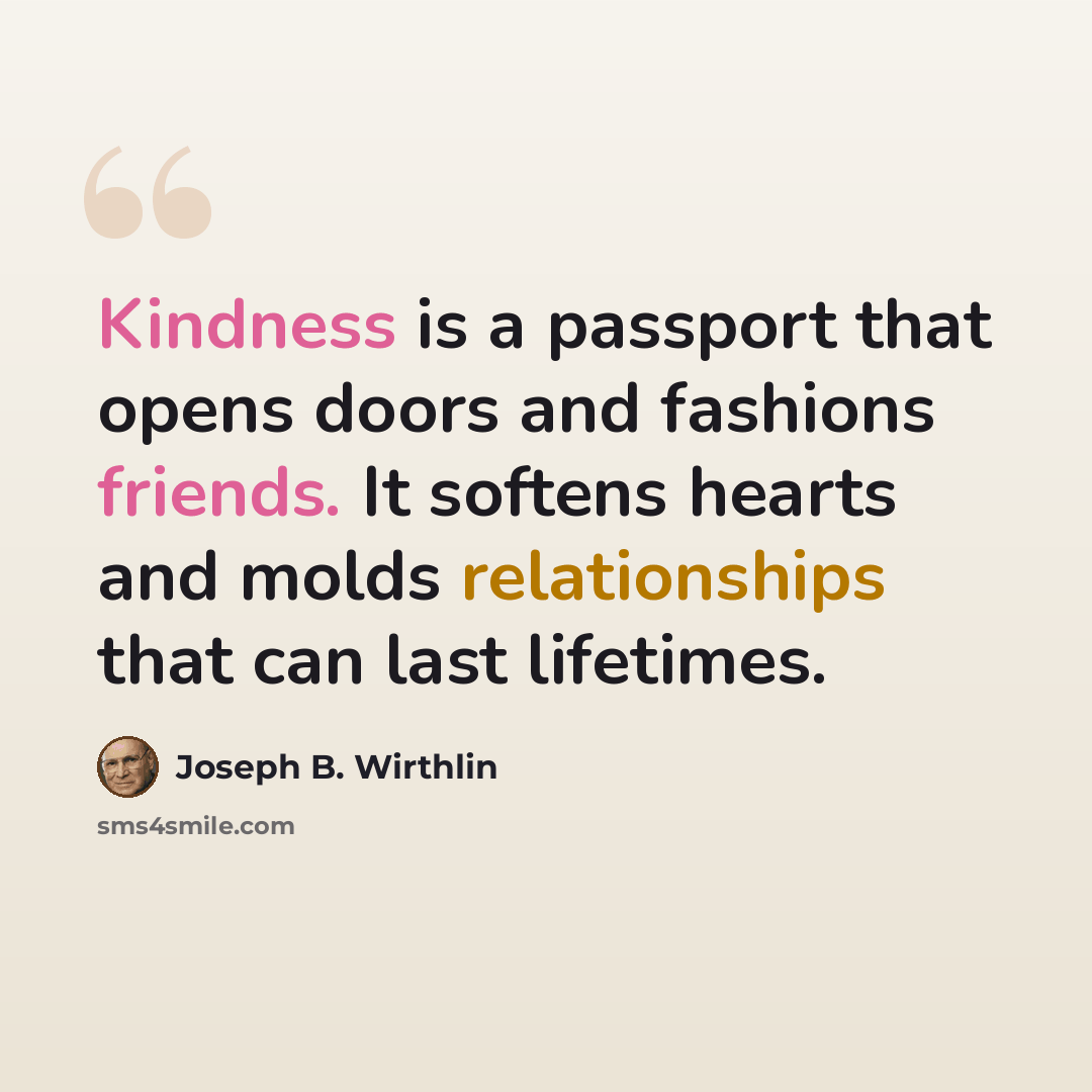 “Kindness is a passport that opens doors and fashions friends. It softens hearts and molds relationships that can last lifetimes.” quote by Joseph B. Wirthlin