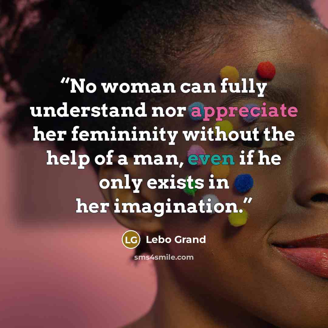 “No woman can fully understand nor appreciate her femininity without the help of a man, even if he only exists in her imagination.” quote by Lebo Grand