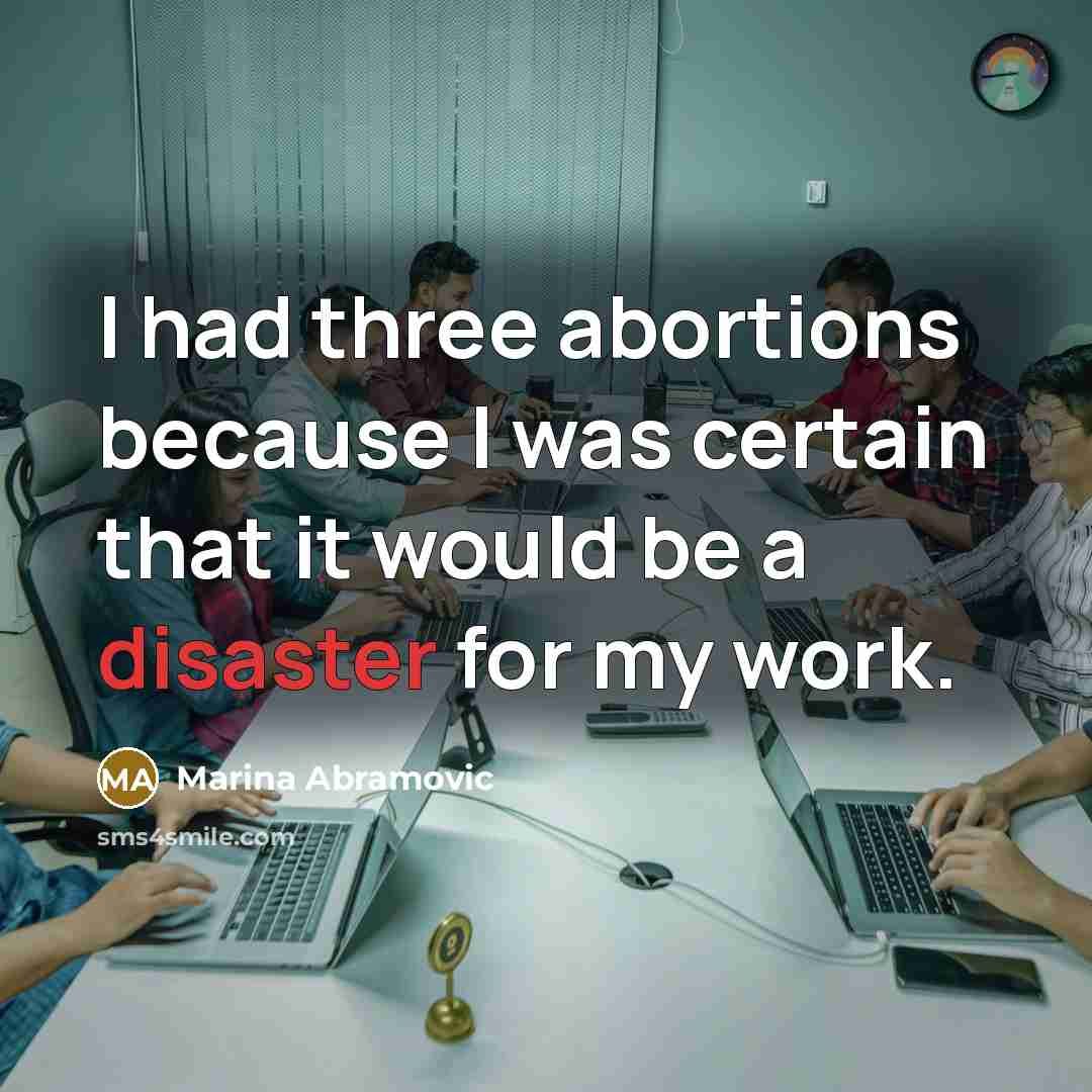 “I had three abortions because I was certain that it would be a disaster for my work.” quote by Marina Abramovic