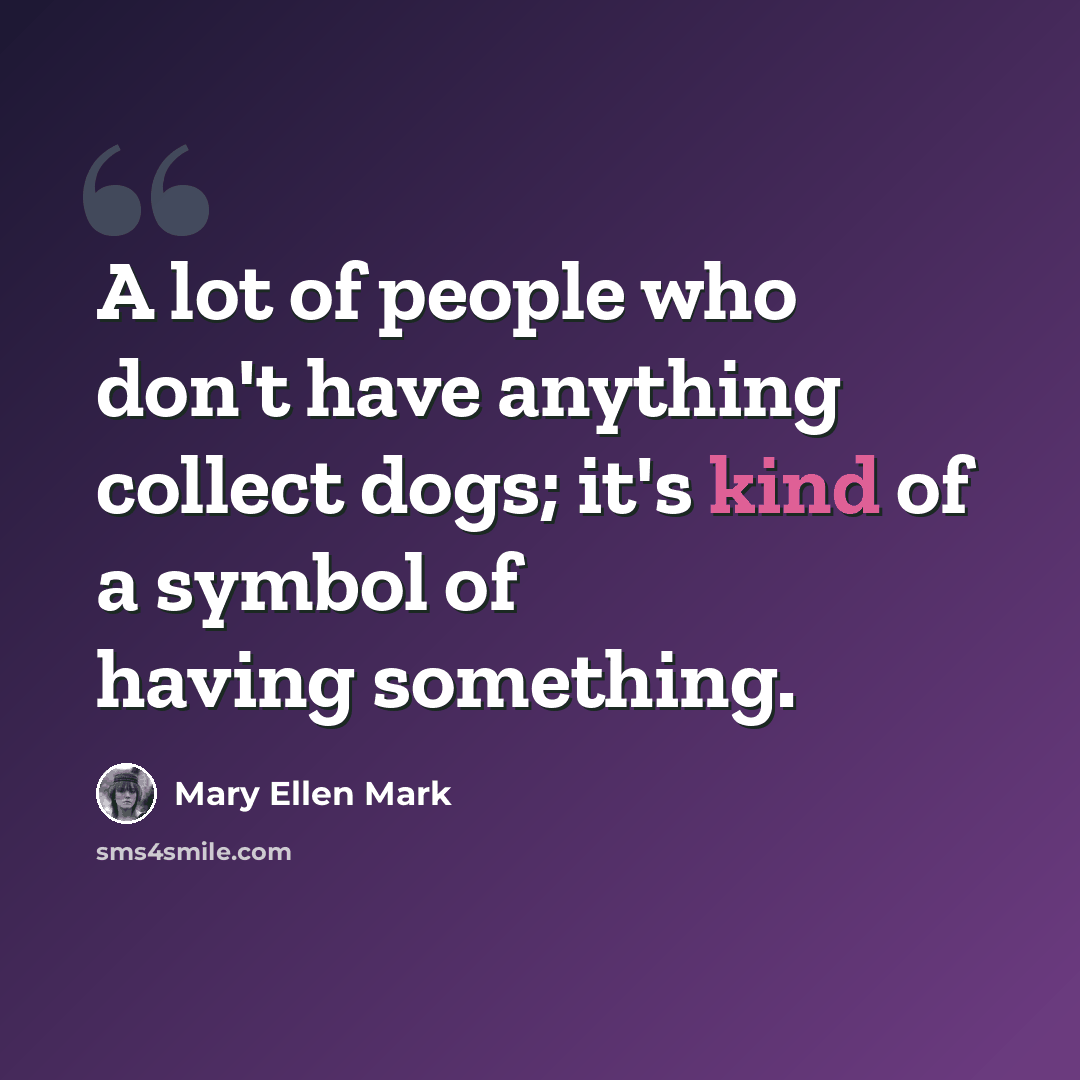 “A lot of people who don't have anything collect dogs; it's kind of a symbol of having something.” quote by Mary Ellen Mark