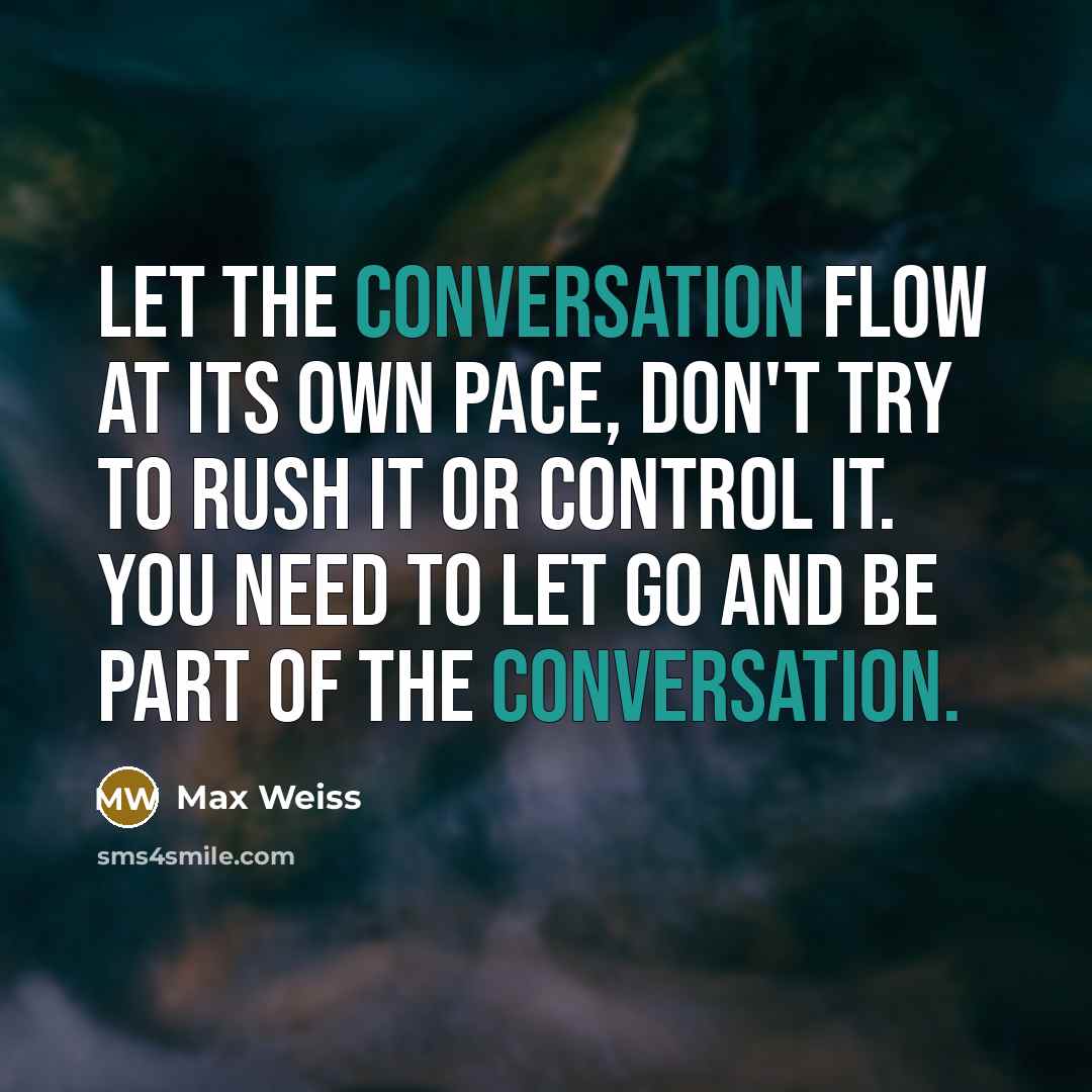 “Let the conversation flow at its own pace, don't try to rush it or control it. You need to let go and be part of the conversation.” quote by Max Weiss