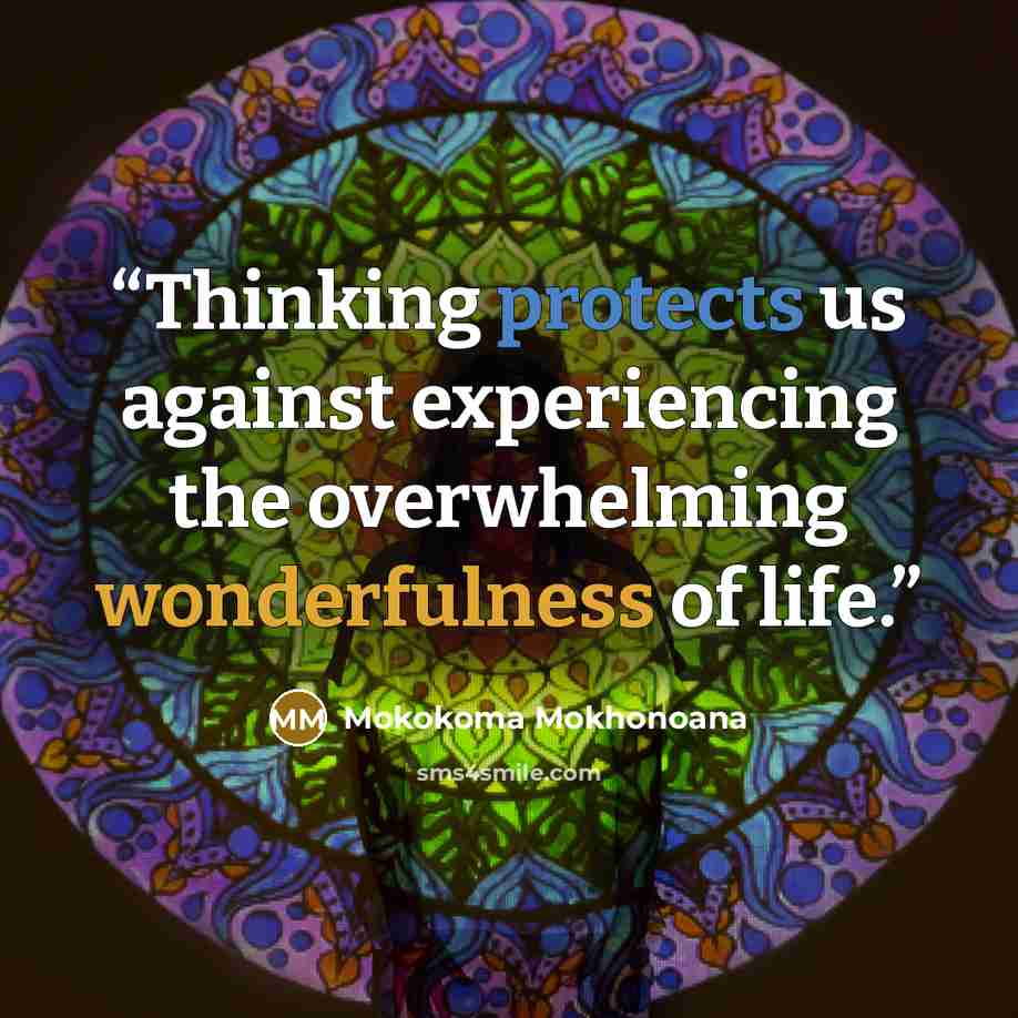 “Thinking protects us against experiencing the overwhelming wonderfulness of life.” quote by Mokokoma Mokhonoana