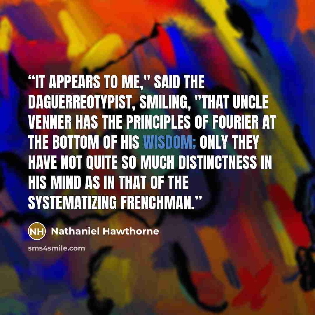 “It appears to me," said the daguerreotypist, smiling, "that Uncle Venner has the principles of Fourier at the bottom of his wisdom; only they have not quite so much distinctness in his mind as in that of the systematizing Frenchman.” quote by Nathaniel Hawthorne
