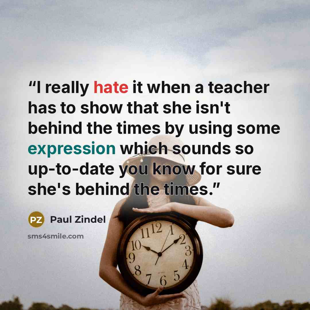 “I really hate it when a teacher has to show that she isn't behind the times by using some expression which sounds so up-to-date you know for sure she's behind the times.” quote by Paul Zindel