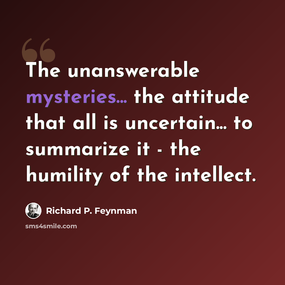 “The unanswerable mysteries... the attitude that all is uncertain... to summarize it - the humility of the intellect.” quote by Richard P. Feynman