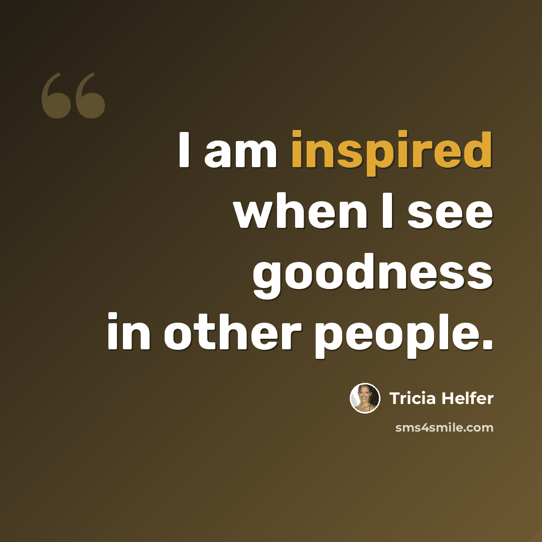 “I am inspired when I see goodness in other people.” quote by Tricia Helfer
