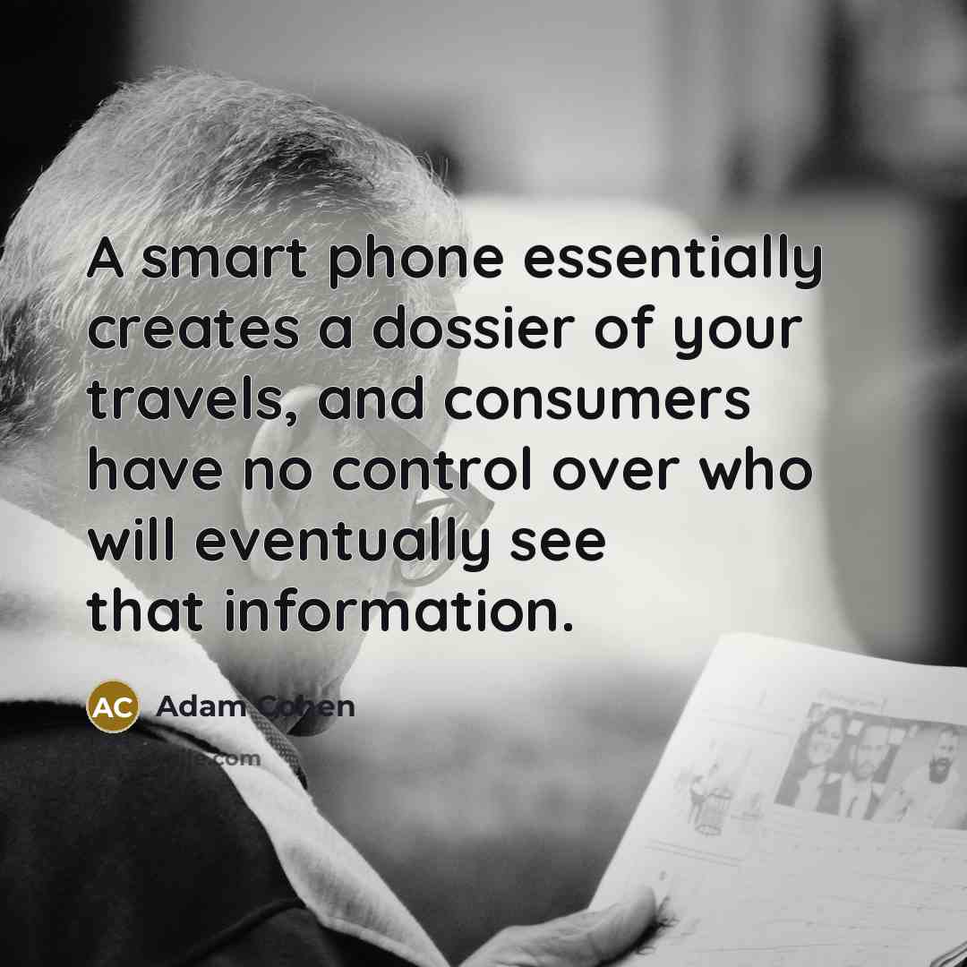 “A smart phone essentially creates a dossier of your travels, and consumers have no control over who will eventually see that information.” quote by Adam Cohen