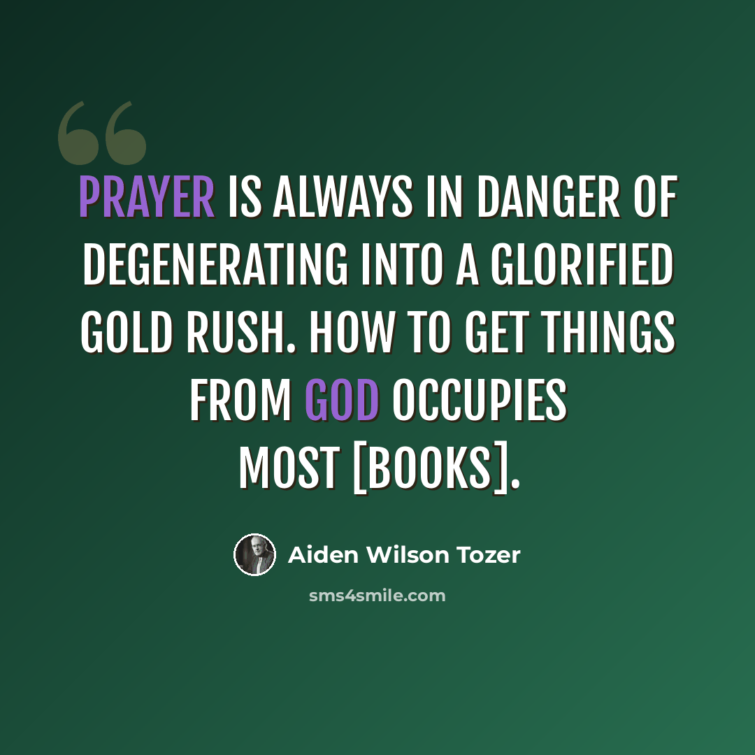 “Prayer is always in danger of degenerating into a glorified gold rush. How to get things from God occupies most [books].” quote by Aiden Wilson Tozer