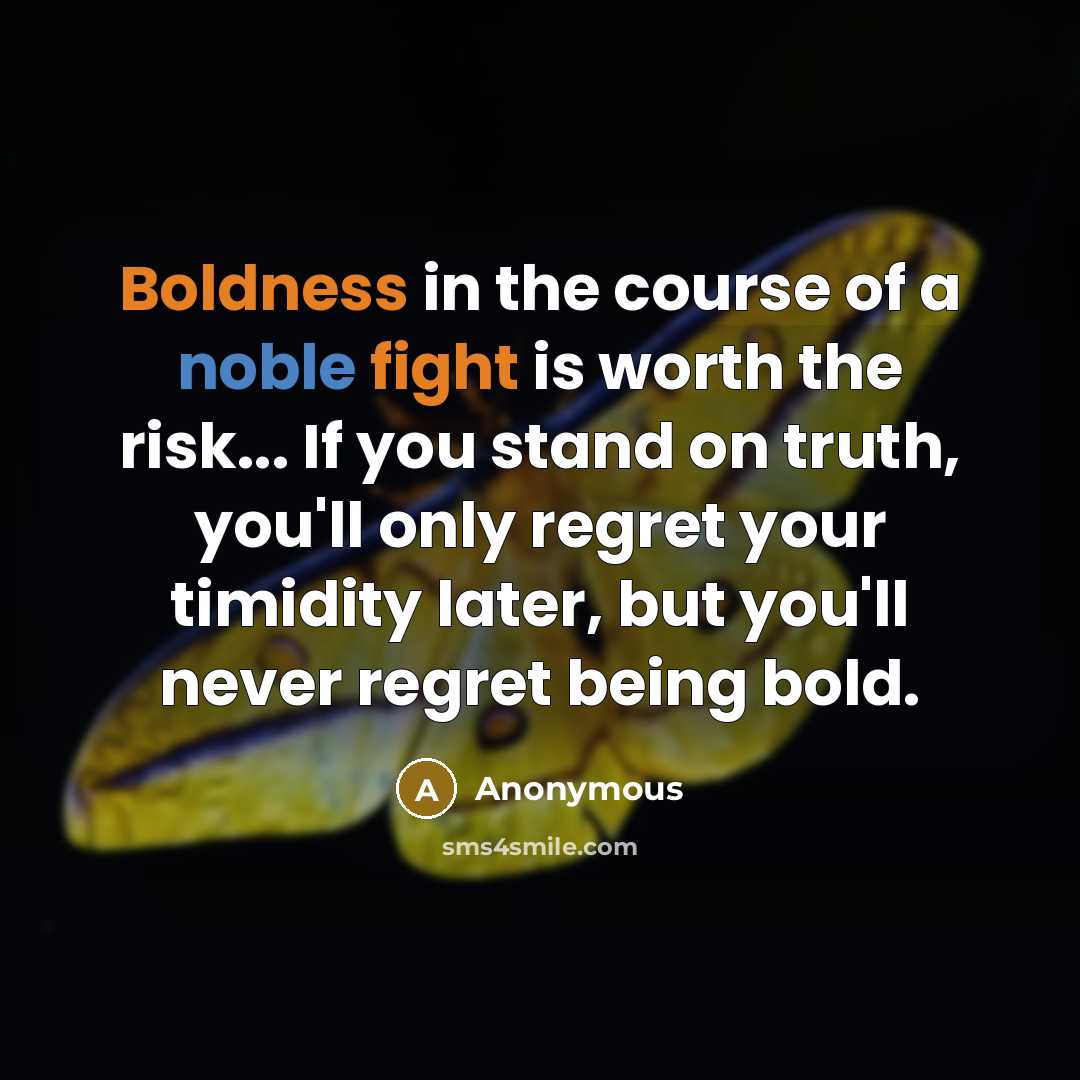 “Boldness in the course of a noble fight is worth the risk... If you stand on truth, you'll only regret your timidity later, but you'll never regret being bold.” quote by Anonymous