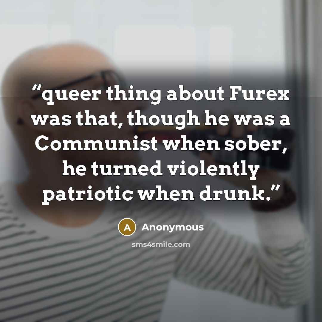 “queer thing about Furex was that, though he was a Communist when sober, he turned violently patriotic when drunk.” quote by Anonymous