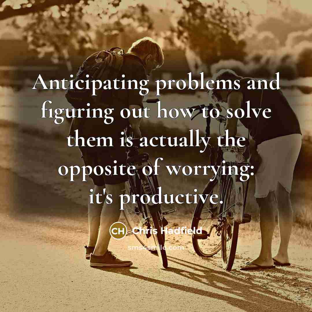 “Anticipating problems and figuring out how to solve them is actually the opposite of worrying: it's productive.” quote by Chris Hadfield