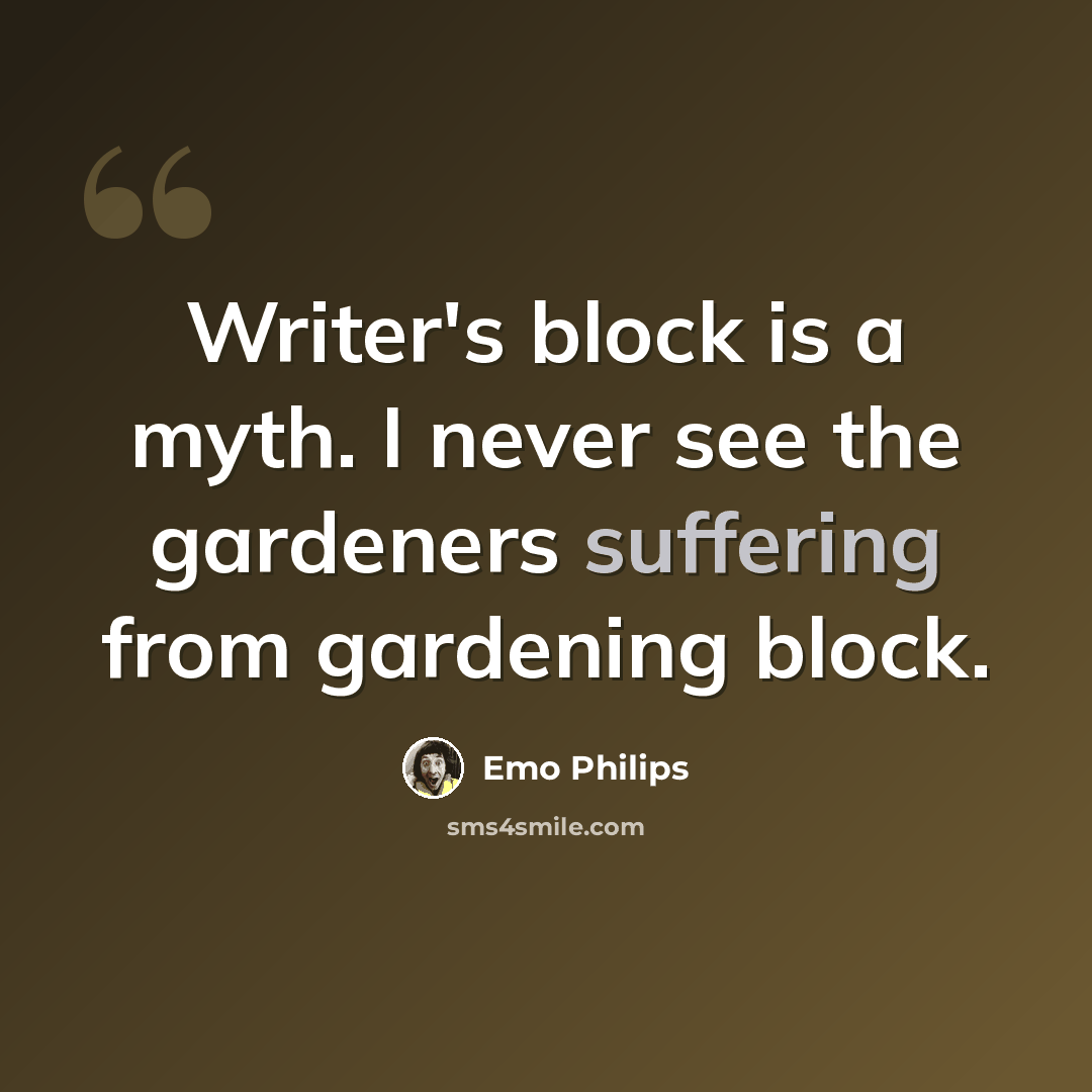 “Writer's block is a myth. I never see the gardeners suffering from gardening block.” quote by Emo Philips
