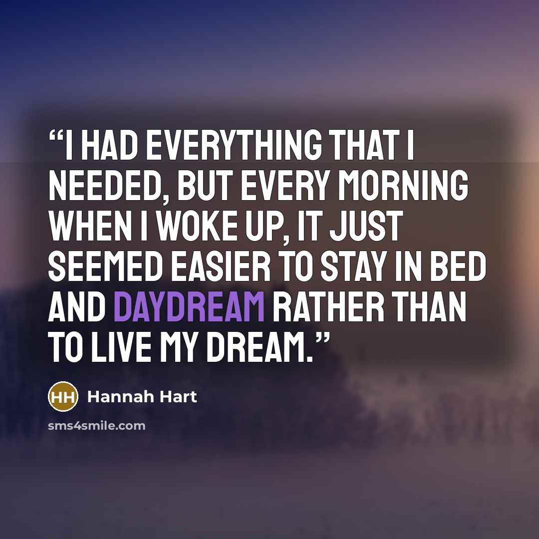 “I had everything that I needed, but every morning when I woke up, it just seemed easier to stay in bed and daydream rather than to live my dream.” quote by Hannah Hart