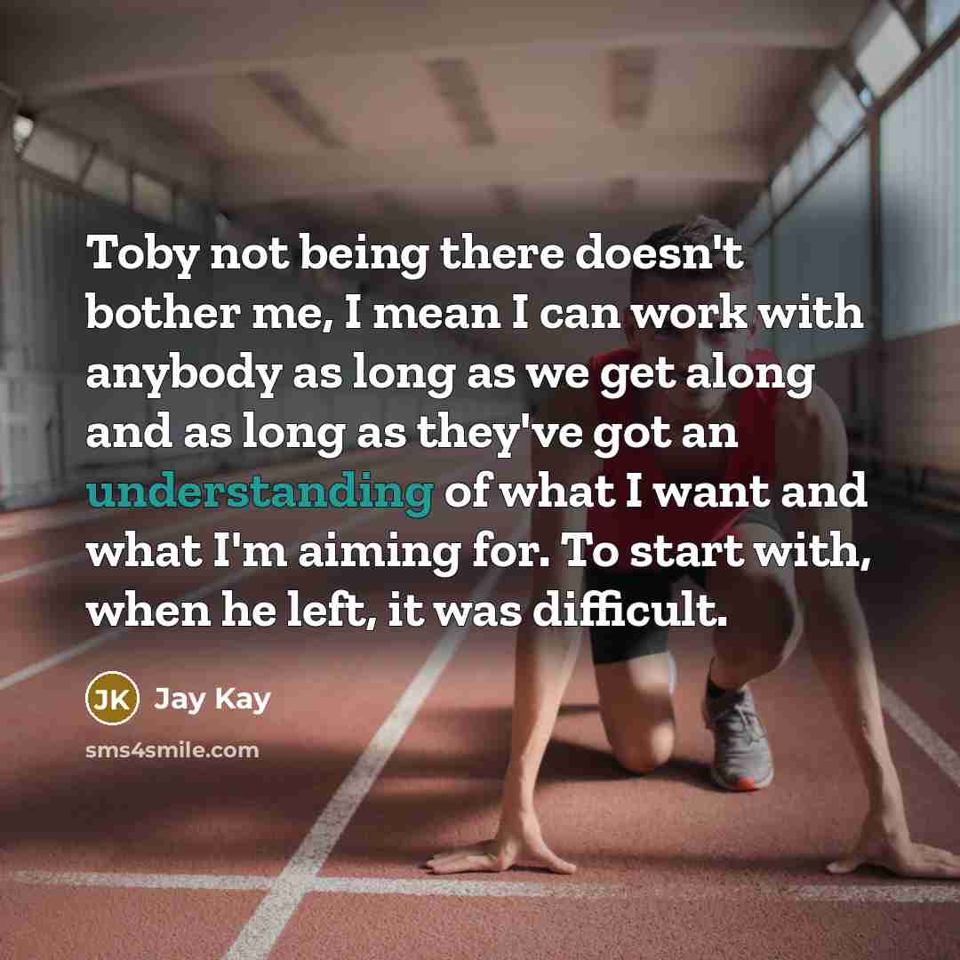 “Toby not being there doesn't bother me, I mean I can work with anybody as long as we get along and as long as they've got an understanding of what I want and what I'm aiming for. To start with, when he left, it was difficult.” quote by Jay Kay