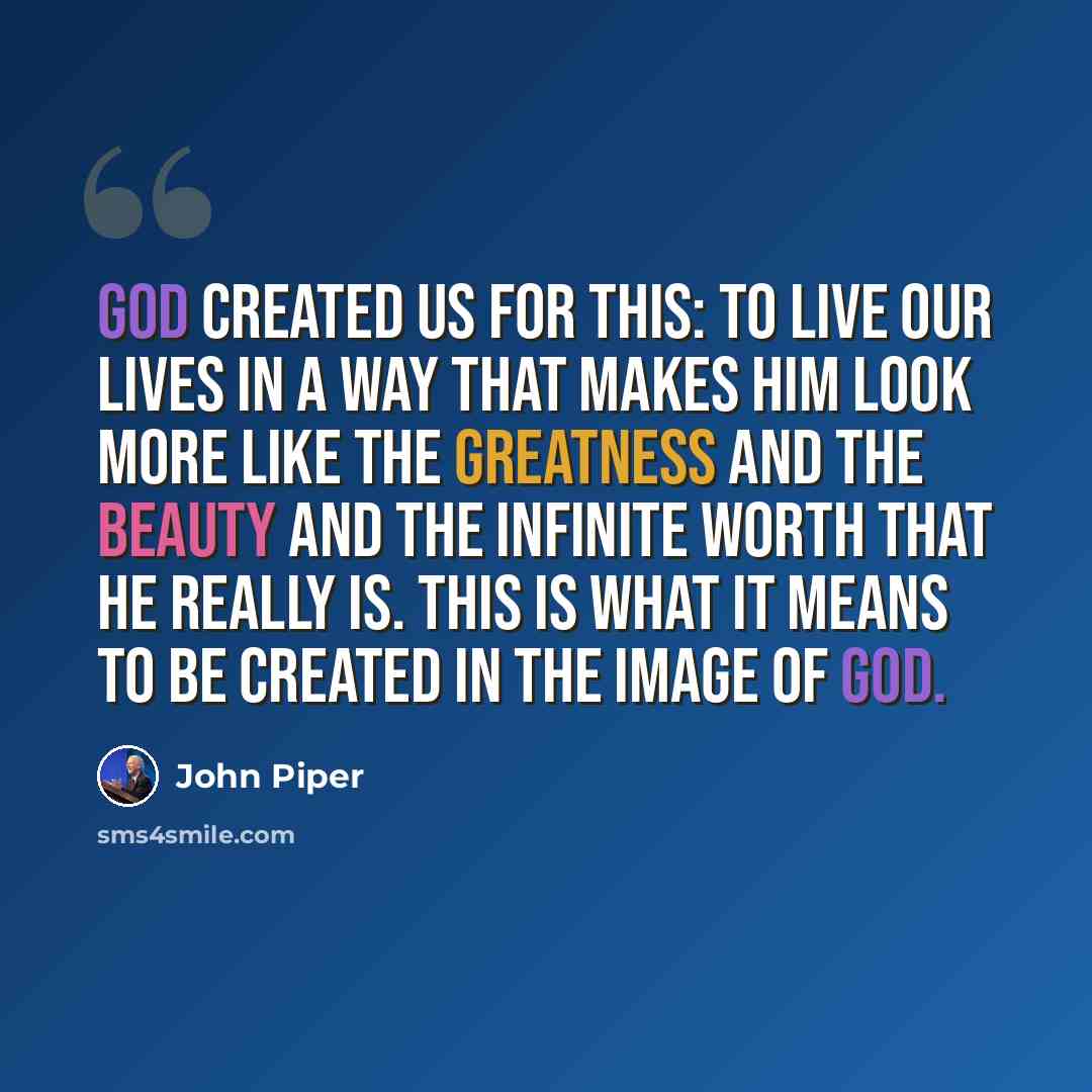 “God created us for this: to live our lives in a way that makes him look more like the greatness and the beauty and the infinite worth that he really is. This is what it means to be created in the image of God.” quote by John Piper