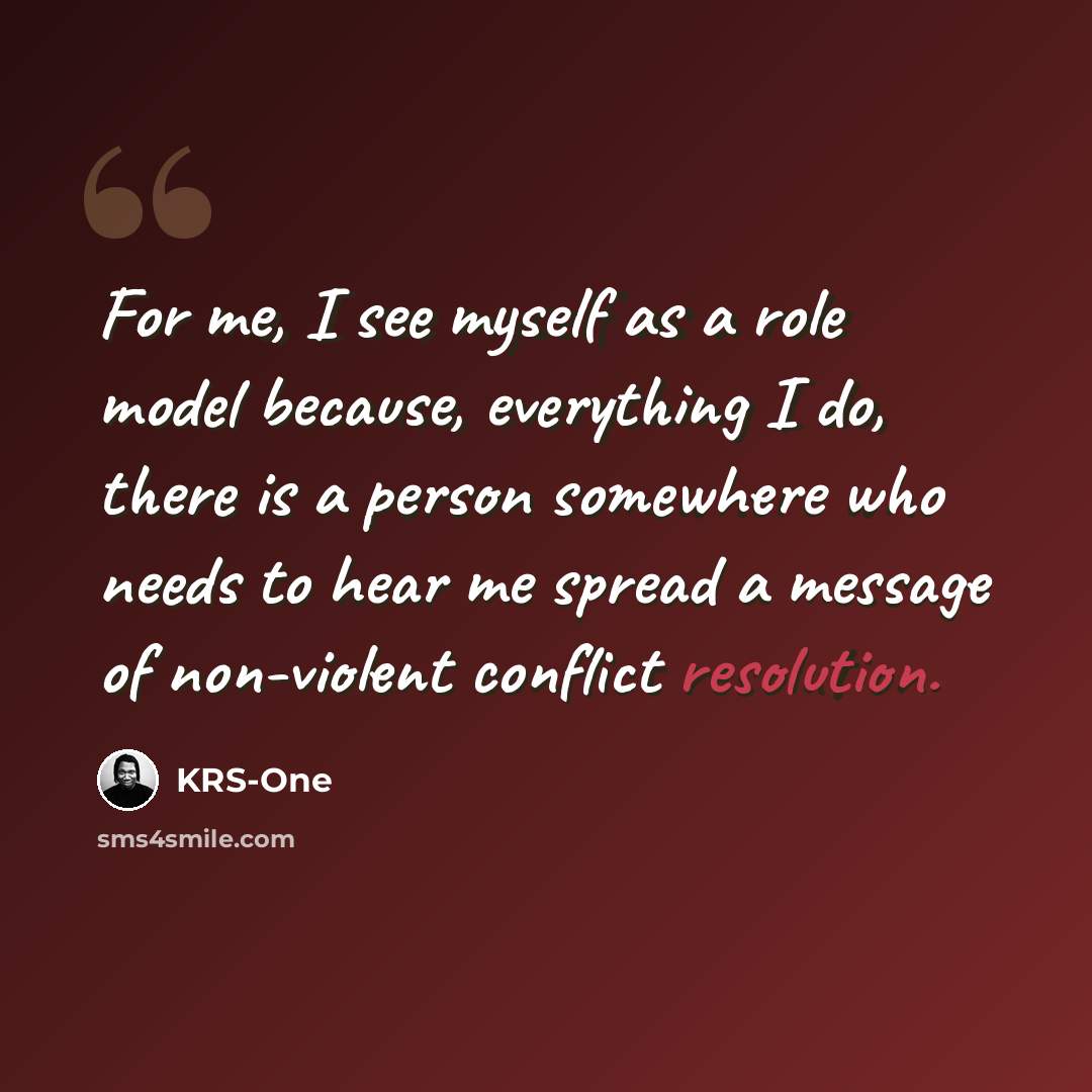 “For me, I see myself as a role model because, everything I do, there is a person somewhere who needs to hear me spread a message of non-violent conflict resolution.” quote by KRS-One