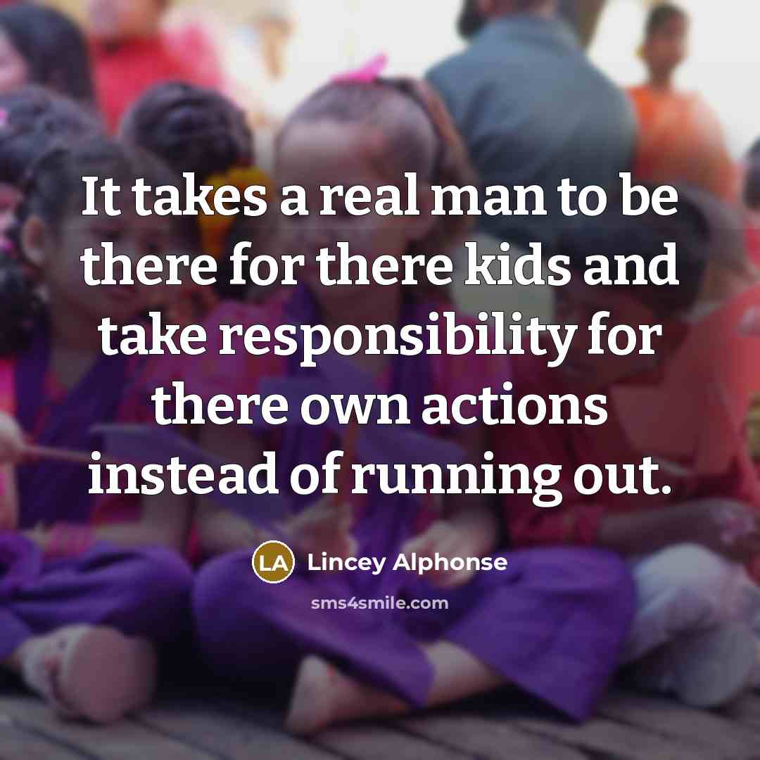 “It takes a real man to be there for there kids and take responsibility for there own actions instead of running out.” quote by Lincey Alphonse
